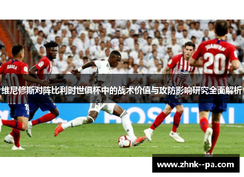 维尼修斯对阵比利时世俱杯中的战术价值与攻防影响研究全面解析
