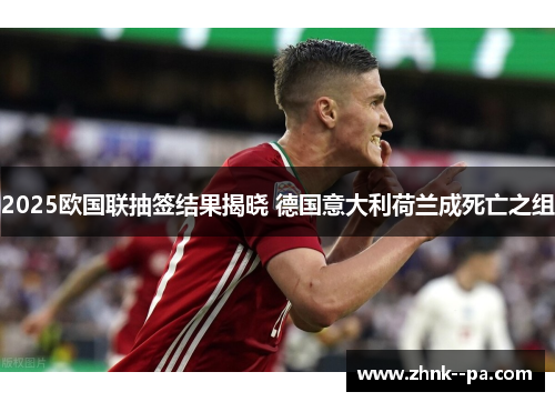2025欧国联抽签结果揭晓 德国意大利荷兰成死亡之组