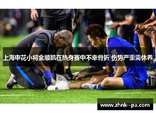 上海申花小将金顺凯在热身赛中不幸骨折 伤势严重需休养