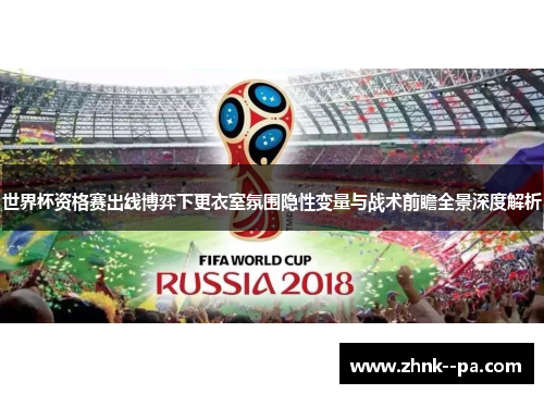 世界杯资格赛出线博弈下更衣室氛围隐性变量与战术前瞻全景深度解析