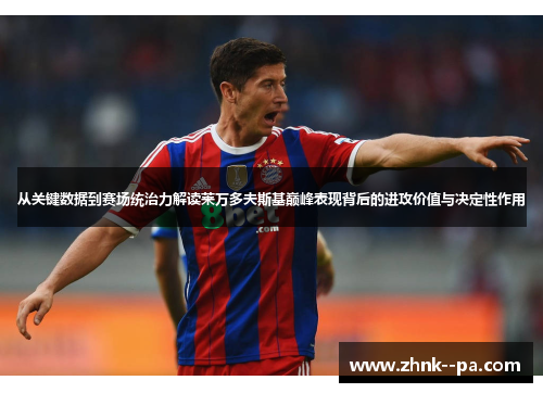 从关键数据到赛场统治力解读莱万多夫斯基巅峰表现背后的进攻价值与决定性作用