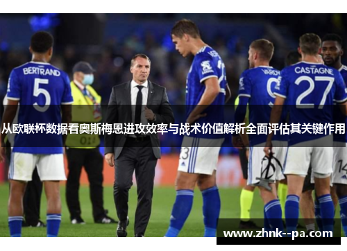 从欧联杯数据看奥斯梅恩进攻效率与战术价值解析全面评估其关键作用 从欧联杯数据看奥斯梅恩进攻效率与战术价值解析全面评估其关键作用