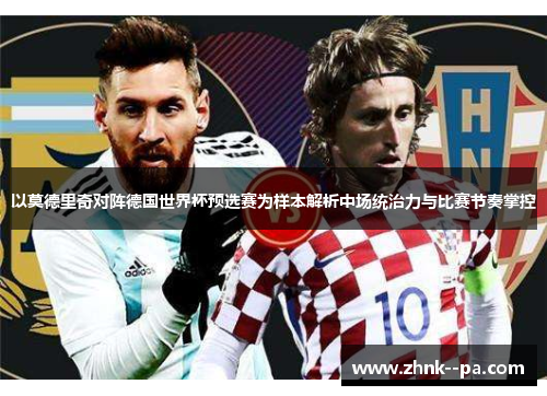 以莫德里奇对阵德国世界杯预选赛为样本解析中场统治力与比赛节奏掌控