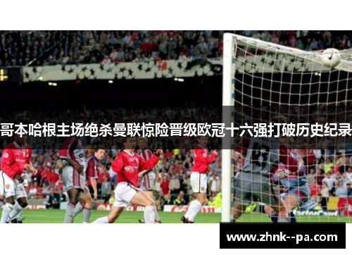 哥本哈根主场绝杀曼联惊险晋级欧冠十六强打破历史纪录