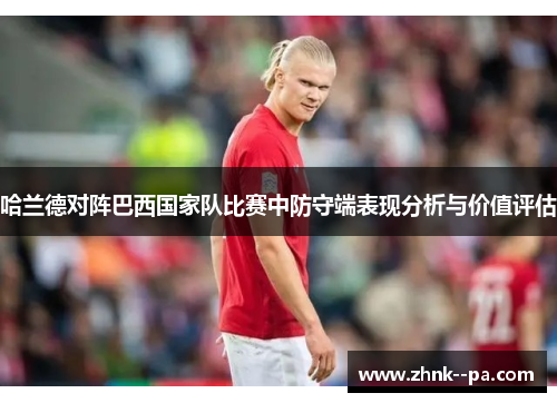 哈兰德对阵巴西国家队比赛中防守端表现分析与价值评估