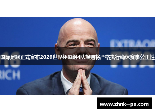 国际足联正式宣布2026世界杯每组4队规则将严格执行确保赛事公正性 国际足联正式宣布2026世界杯每组4队规则将严格执行确保赛事公正性