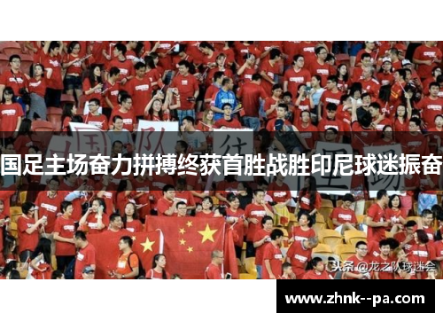 国足主场奋力拼搏终获首胜战胜印尼球迷振奋