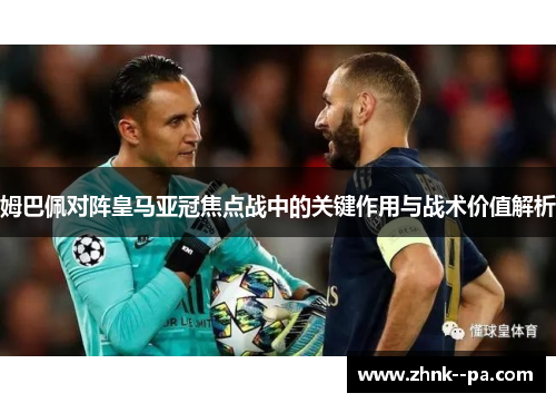 姆巴佩对阵皇马亚冠焦点战中的关键作用与战术价值解析 姆巴佩对阵皇马亚冠焦点战中的关键作用与战术价值解析