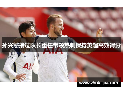 孙兴慜接过队长重任带领热刺保持英超高效得分 孙兴慜接过队长重任带领热刺保持英超高效得分