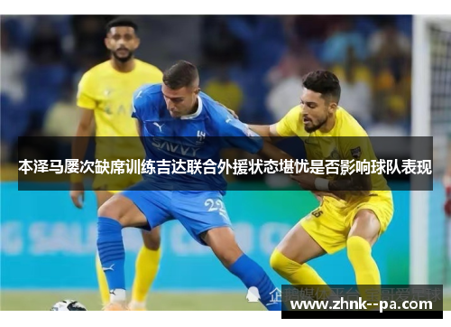 本泽马屡次缺席训练吉达联合外援状态堪忧是否影响球队表现