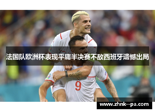 法国队欧洲杯表现平庸半决赛不敌西班牙遗憾出局