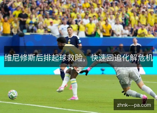 维尼修斯后排起球救险，快速回追化解危机