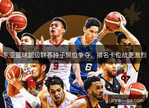 东亚篮球超级联赛种子席位争夺，排名卡位战更激烈